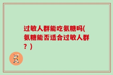 过敏人群能吃氨糖吗(氨糖能否适合过敏人群？)