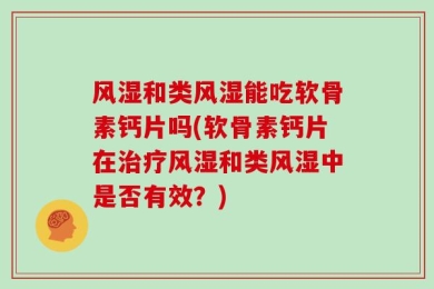 风湿和类风湿能吃软骨素钙片吗(软骨素钙片在治疗风湿和类风湿中是否有效？)