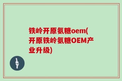 铁岭开原氨糖oem(开原铁岭氨糖OEM产业升级)