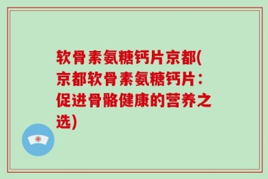 软骨素氨糖钙片京都(京都软骨素氨糖钙片：促进骨骼健康的营养之选)