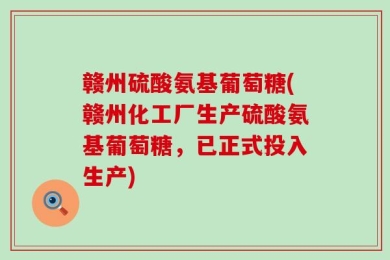 赣州硫酸氨基葡萄糖(赣州化工厂生产硫酸氨基葡萄糖，已正式投入生产)