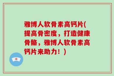 雅博人软骨素高钙片(提高骨密度，打造健康骨骼，雅博人软骨素高钙片来助力！)