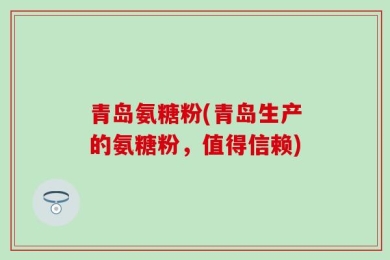 青岛氨糖粉(青岛生产的氨糖粉，值得信赖)