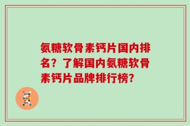 氨糖软骨素钙片国内排名？了解国内氨糖软骨素钙片品牌排行榜？