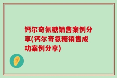 钙尔奇氨糖销售案例分享(钙尔奇氨糖销售成功案例分享)