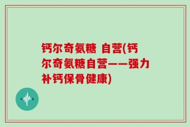 钙尔奇氨糖 自营(钙尔奇氨糖自营——强力补钙保骨健康)