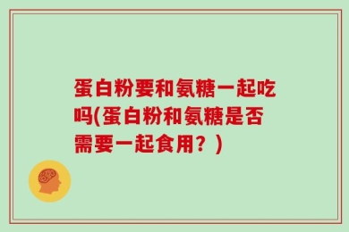 蛋白粉要和氨糖一起吃吗(蛋白粉和氨糖是否需要一起食用？)