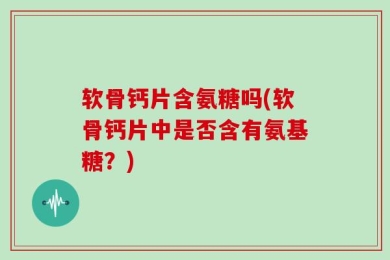软骨钙片含氨糖吗(软骨钙片中是否含有氨基糖？)