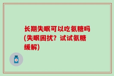 长期失眠可以吃氨糖吗(失眠困扰？试试氨糖缓解)