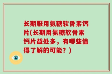 长期服用氨糖软骨素钙片(长期用氨糖软骨素钙片益处多，有哪些值得了解的可能？)