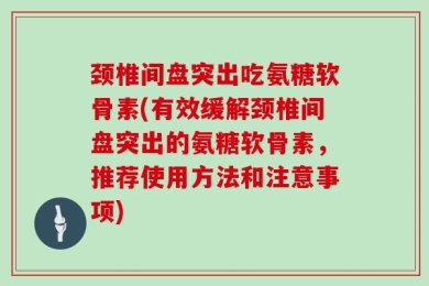 颈椎间盘突出吃氨糖软骨素(有效缓解颈椎间盘突出的氨糖软骨素，推荐使用方法和注意事项)