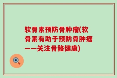 软骨素预防骨肿瘤(软骨素有助于预防骨肿瘤——关注骨骼健康)