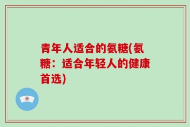 青年人适合的氨糖(氨糖：适合年轻人的健康首选)