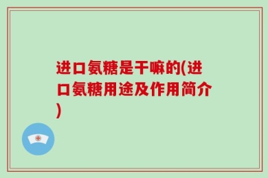 进口氨糖是干嘛的(进口氨糖用途及作用简介)