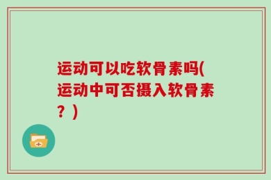 运动可以吃软骨素吗(运动中可否摄入软骨素？)