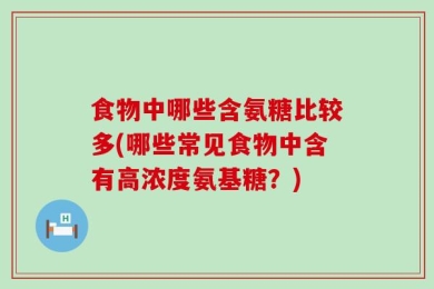 食物中哪些含氨糖比较多(哪些常见食物中含有高浓度氨基糖？)