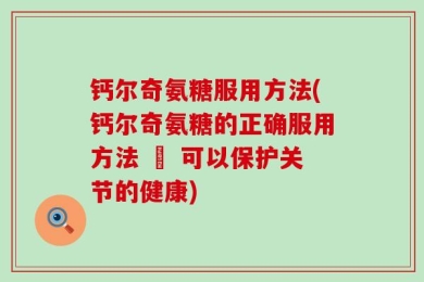 钙尔奇氨糖服用方法(钙尔奇氨糖的正确服用方法 – 可以保护关节的健康)