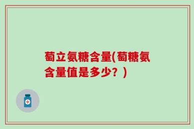 萄立氨糖含量(萄糖氨含量值是多少？)