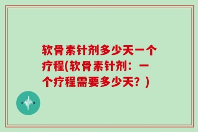 软骨素针剂多少天一个疗程(软骨素针剂：一个疗程需要多少天？)