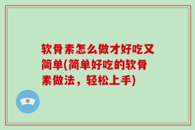 软骨素怎么做才好吃又简单(简单好吃的软骨素做法，轻松上手)