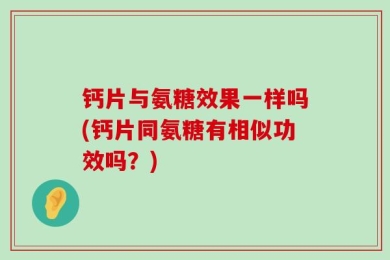 钙片与氨糖效果一样吗(钙片同氨糖有相似功效吗？)