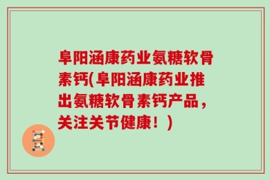 阜阳涵康药业氨糖软骨素钙(阜阳涵康药业推出氨糖软骨素钙产品，关注关节健康！)