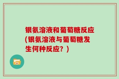 银氨溶液和葡萄糖反应(银氨溶液与葡萄糖发生何种反应？)