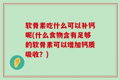软骨素吃什么可以补钙呢(什么食物含有足够的软骨素可以增加钙质吸收？)