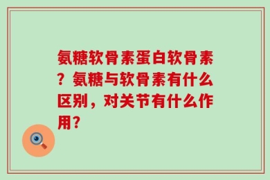 氨糖软骨素蛋白软骨素？氨糖与软骨素有什么区别，对关节有什么作用？