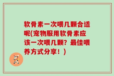 软骨素一次喂几颗合适呢(宠物服用软骨素应该一次喂几颗？最佳喂养方式分享！)