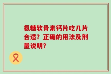 氨糖软骨素钙片吃几片合适？正确的用法及剂量说明？