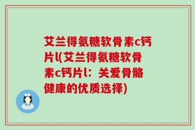 艾兰得氨糖软骨素c钙片l(艾兰得氨糖软骨素c钙片l：关爱骨骼健康的优质选择)