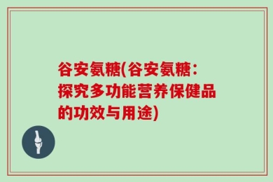 谷安氨糖(谷安氨糖：探究多功能营养保健品的功效与用途)