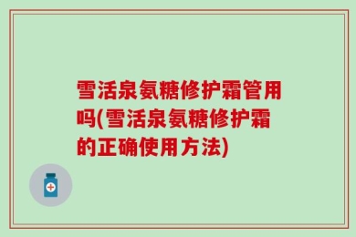 雪活泉氨糖修护霜管用吗(雪活泉氨糖修护霜的正确使用方法)