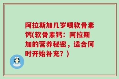 阿拉斯加几岁喂软骨素钙(软骨素钙：阿拉斯加的营养秘密，适合何时开始补充？)