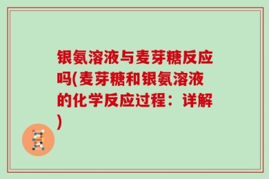 银氨溶液与麦芽糖反应吗(麦芽糖和银氨溶液的化学反应过程：详解)