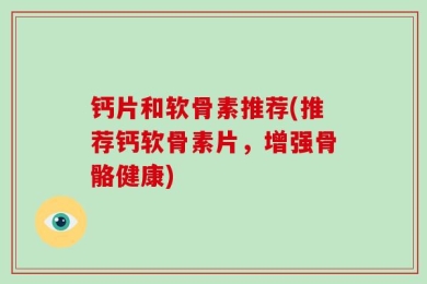 钙片和软骨素推荐(推荐钙软骨素片，增强骨骼健康)