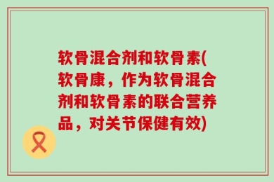 软骨混合剂和软骨素(软骨康，作为软骨混合剂和软骨素的联合营养品，对关节保健有效)