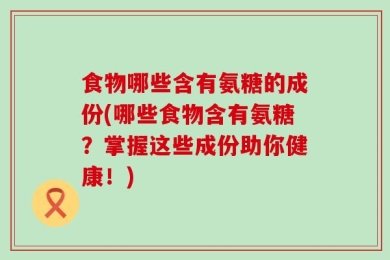 食物哪些含有氨糖的成份(哪些食物含有氨糖？掌握这些成份助你健康！)