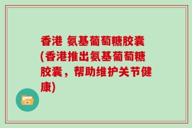 香港 氨基葡萄糖胶囊(香港推出氨基葡萄糖胶囊，帮助维护关节健康)