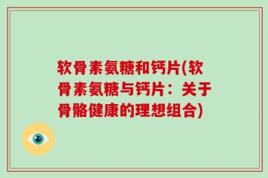 软骨素氨糖和钙片(软骨素氨糖与钙片：关于骨骼健康的理想组合)