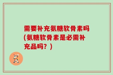 需要补充氨糖软骨素吗(氨糖软骨素是必需补充品吗？)