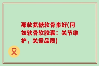 那款氨糖软骨素好(何如软骨软胶囊：关节维护，关爱品质)
