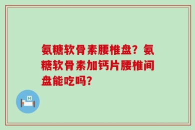氨糖软骨素腰椎盘？氨糖软骨素加钙片腰椎间盘能吃吗？