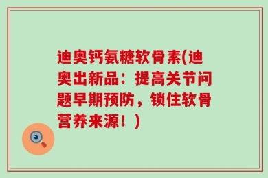 迪奥钙氨糖软骨素(迪奥出新品：提高关节问题早期预防，锁住软骨营养来源！)