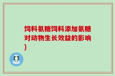 饲料氨糖饲料添加氨糖对动物生长效益的影响)