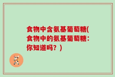 食物中含氨基葡萄糖(食物中的氨基葡萄糖：你知道吗？)