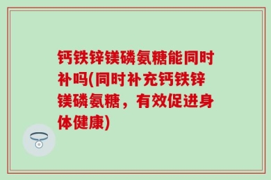 钙铁锌镁磷氨糖能同时补吗(同时补充钙铁锌镁磷氨糖，有效促进身体健康)