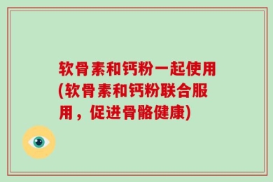 软骨素和钙粉一起使用(软骨素和钙粉联合服用，促进骨骼健康)