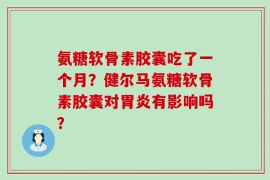 氨糖软骨素胶囊吃了一个月？健尔马氨糖软骨素胶囊对胃炎有影响吗？